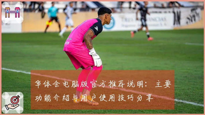 华体会电脑版官方推荐说明：主要功能介绍与用户使用技巧分享