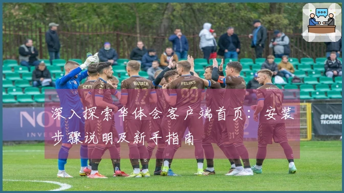 深入探索华体会客户端首页：安装步骤说明及新手指南