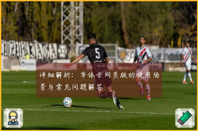 详细解析：华体会网页版的使用场景与常见问题解答