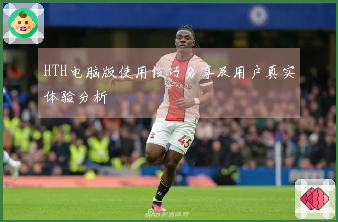 HTH电脑版使用技巧分享及用户真实体验分析