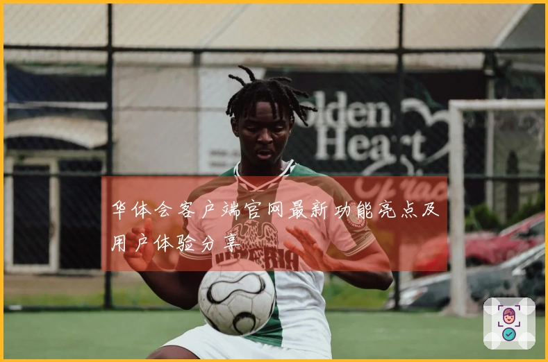 华体会客户端官网最新功能亮点及用户体验分享