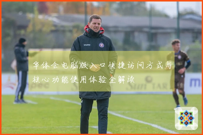 华体会电脑版入口快捷访问方式与核心功能使用体验全解读