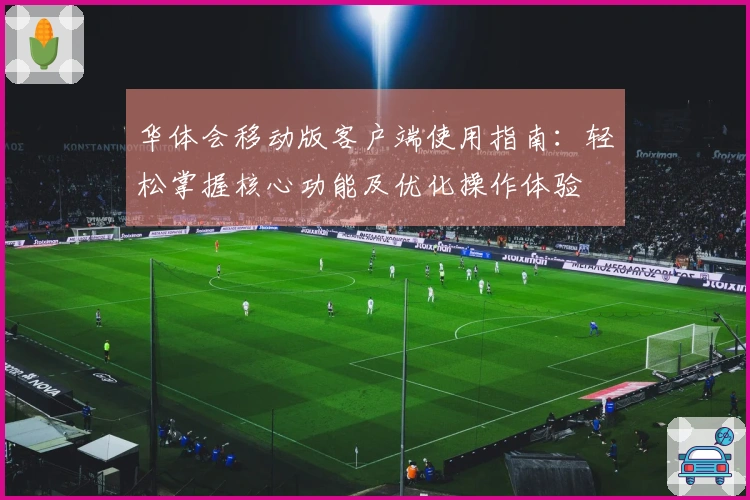 华体会移动版客户端使用指南：轻松掌握核心功能及优化操作体验