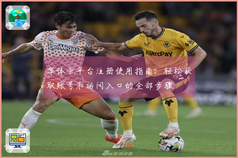 华体会平台注册使用指南：轻松获取账号和访问入口的全部步骤