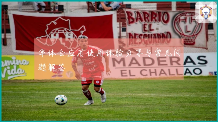 华体会应用使用体验分享与常见问题解答