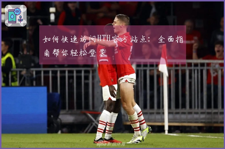 如何快速访问HTH官方站点:全面指南帮你轻松登录