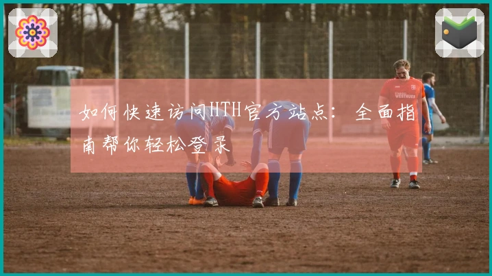 如何快速访问HTH官方站点：全面指南帮你轻松登录