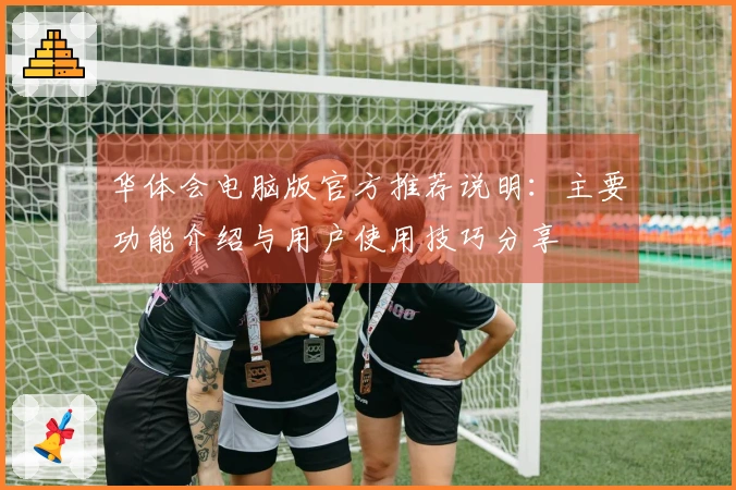 华体会电脑版官方推荐说明:主要功能介绍与用户使用技巧分享