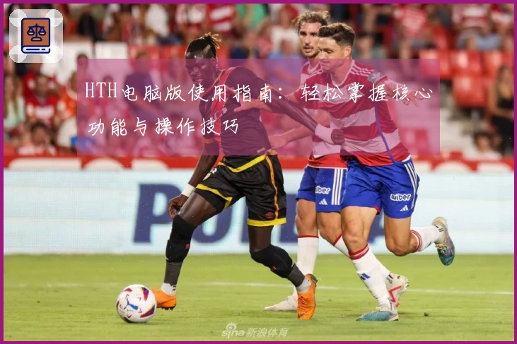 HTH电脑版使用指南：轻松掌握核心功能与操作技巧