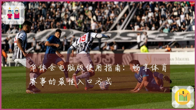 华体会电脑版使用指南：畅享体育赛事的最佳入口方式