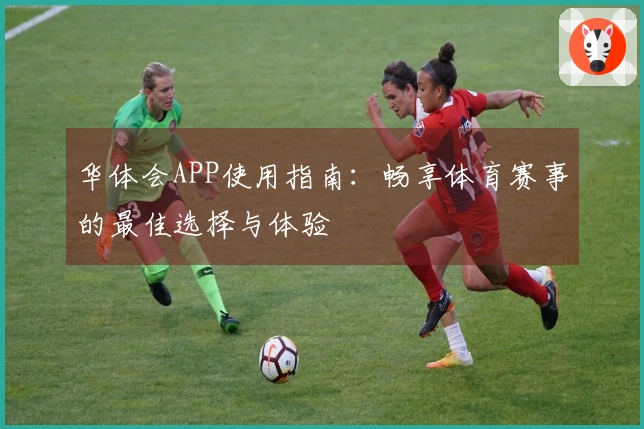 华体会APP使用指南：畅享体育赛事的最佳选择与体验