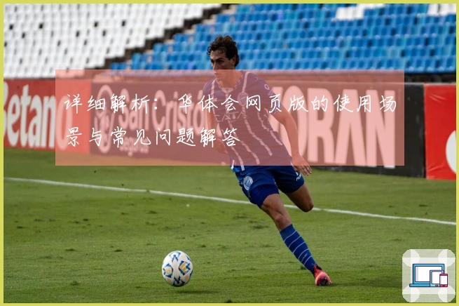 详细解析:华体会网页版的使用场景与常见问题解答