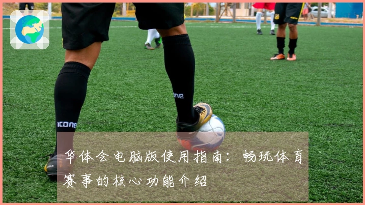 华体会电脑版使用指南：畅玩体育赛事的核心功能介绍