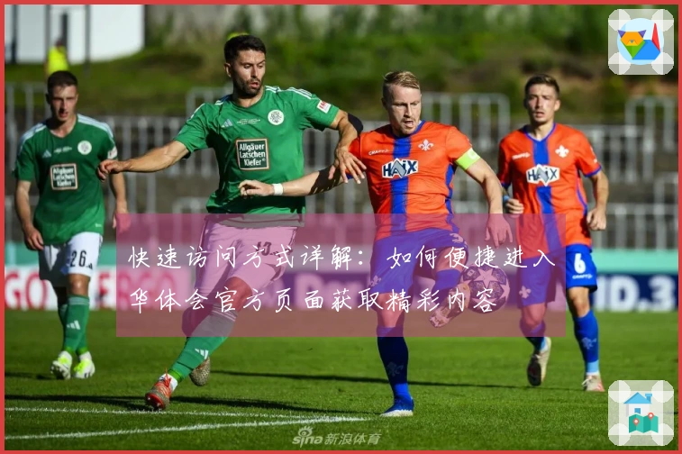 快速访问方式详解：如何便捷进入华体会官方页面获取精彩内容