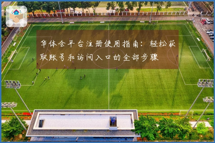 华体会平台注册使用指南:轻松获取账号和访问入口的全部步骤