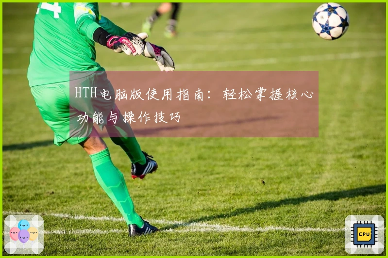 HTH电脑版使用指南：轻松掌握核心功能与操作技巧
