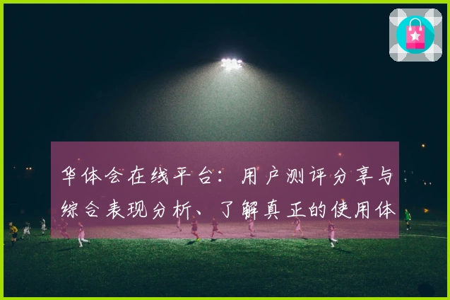 华体会在线平台：用户测评分享与综合表现分析、了解真正的使用体验