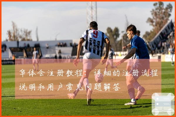 华体会注册教程：详细的注册流程说明和用户常见问题解答