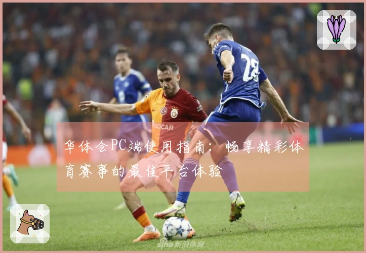华体会PC端使用指南：畅享精彩体育赛事的最佳平台体验
