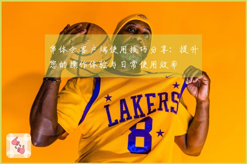 华体会客户端使用技巧分享：提升您的操作体验与日常使用效率