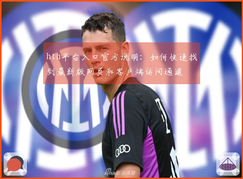 hth平台入口官方说明:如何快速找到最新版网页和客户端访问通道